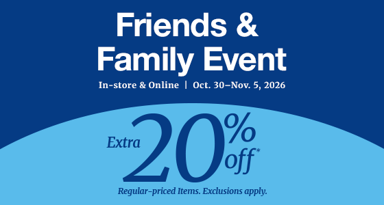 Friends & Family Event In-store & Online | Oct. 30 - Nov 5, 2026. Extra 20% off* Regular-priced Items. Exclusions apply.
